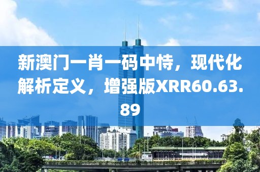 新澳门一肖一码中恃，现代化解析定义，增强版XRR60.63.89