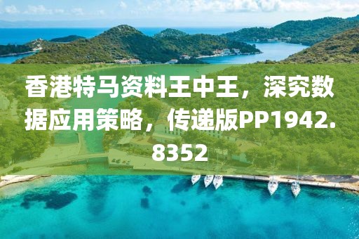 香港特马资料王中王，深究数据应用策略，传递版PP1942.8352