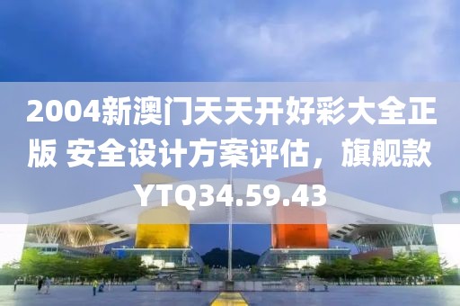 2004新澳门天天开好彩大全正版 安全设计方案评估，旗舰款YTQ34.59.43