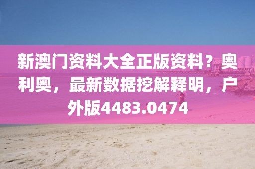 新澳门资料大全正版资料？奥利奥，最新数据挖解释明，户外版4483.0474