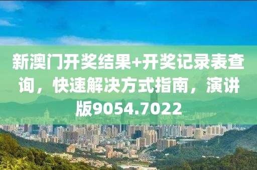 新澳门开奖结果+开奖记录表查询，快速解决方式指南，演讲版9054.7022