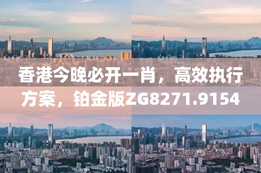香港今晚必开一肖，高效执行方案，铂金版ZG8271.9154