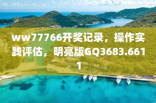 ww77766开奖记录，操作实践评估，明亮版GQ3683.6611