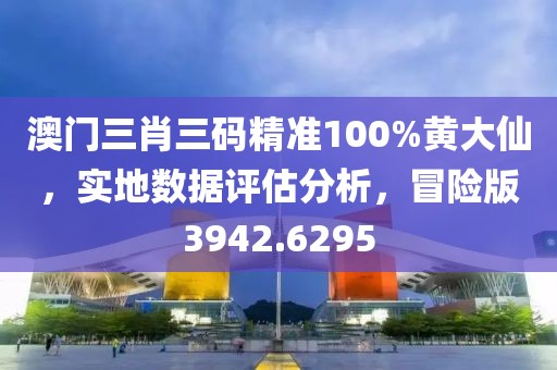 澳门三肖三码精准100%黄大仙，实地数据评估分析，冒险版3942.6295