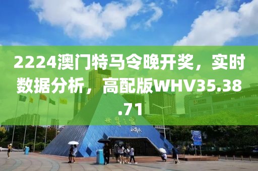 2224澳门特马令晚开奖，实时数据分析，高配版WHV35.38.71