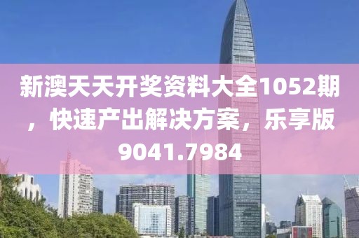 新澳天天开奖资料大全1052期，快速产出解决方案，乐享版9041.7984