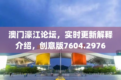 澳门濠江论坛，实时更新解释介绍，创意版7604.2976
