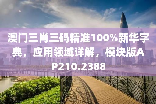 澳门三肖三码精准100%新华字典，应用领域详解，模块版AP210.2388