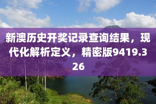 新澳历史开奖记录查询结果，现代化解析定义，精密版9419.326