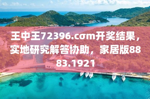 王中王72396.cσm开奖结果，实地研究解答协助，家居版8883.1921