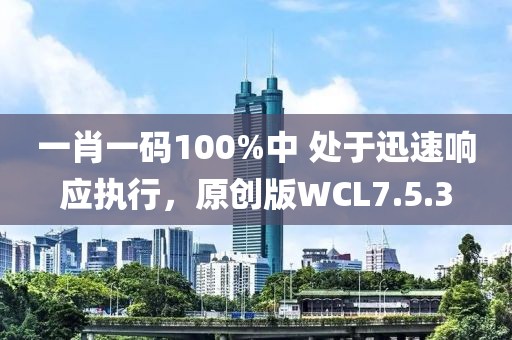 一肖一码100%中 处于迅速响应执行，原创版WCL7.5.3