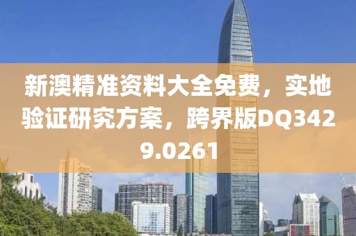 新澳精准资料大全免费，实地验证研究方案，跨界版DQ3429.0261