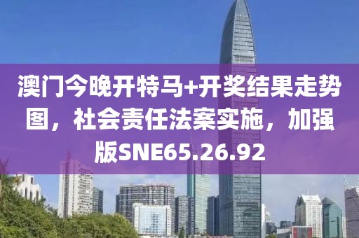 澳门今晚开特马+开奖结果走势图，社会责任法案实施，加强版SNE65.26.92