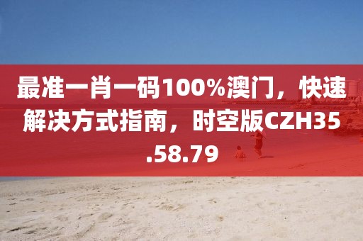 最准一肖一码100%澳门，快速解决方式指南，时空版CZH35.58.79
