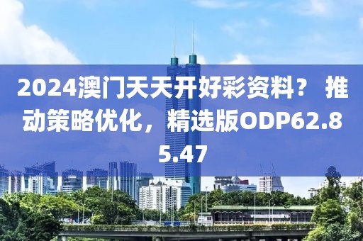 2024澳门天天开好彩资料？ 推动策略优化，精选版ODP62.85.47