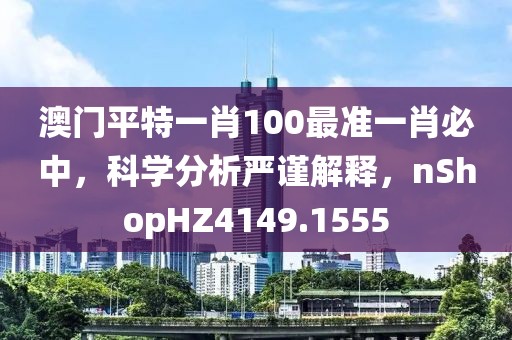 澳门平特一肖100最准一肖必中，科学分析严谨解释，nShopHZ4149.1555