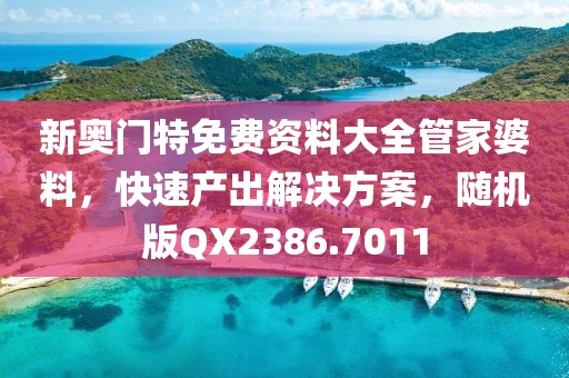 新奥门特免费资料大全管家婆料，快速产出解决方案，随机版QX2386.7011