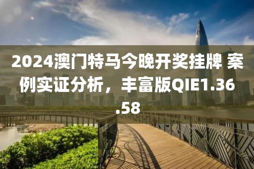 2024澳门特马今晚开奖挂牌 案例实证分析，丰富版QIE1.36.58