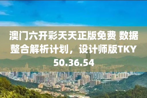 澳门六开彩天天正版免费 数据整合解析计划，设计师版TKY50.36.54