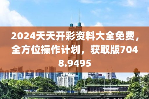 2024天天开彩资料大全免费，全方位操作计划，获取版7048.9495