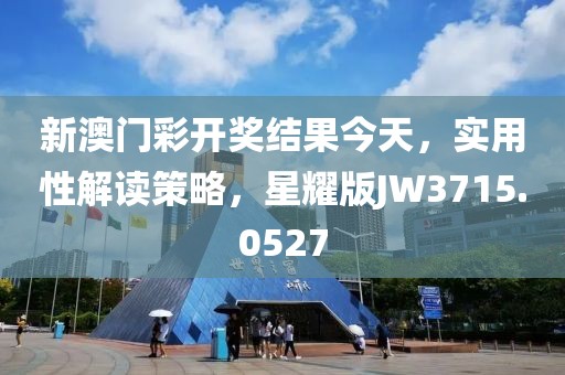 新澳门彩开奖结果今天，实用性解读策略，星耀版JW3715.0527