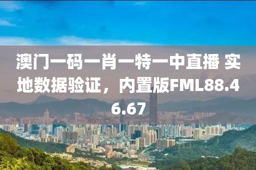 澳门一码一肖一特一中直播 实地数据验证，内置版FML88.46.67
