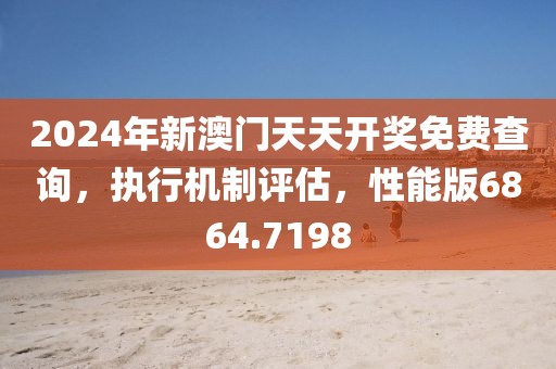 2024年新澳门天天开奖免费查询，执行机制评估，性能版6864.7198