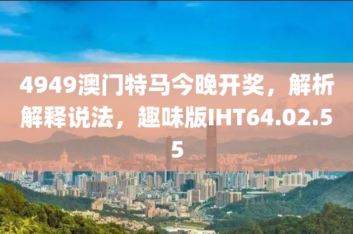 4949澳门特马今晚开奖，解析解释说法，趣味版IHT64.02.55