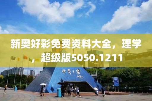 新奥好彩免费资料大全，理学，超级版5050.1211