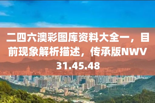 二四六澳彩图库资料大全一，目前现象解析描述，传承版NWV31.45.48