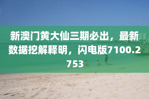 新澳门黄大仙三期必出，最新数据挖解释明，闪电版7100.2753