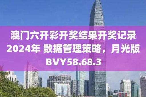 澳门六开彩开奖结果开奖记录2024年 数据管理策略，月光版BVY58.68.3