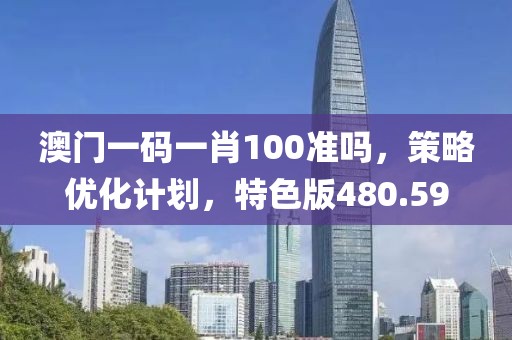澳门一码一肖100准吗，策略优化计划，特色版480.59