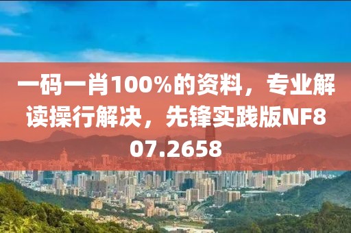 一码一肖100%的资料，专业解读操行解决，先锋实践版NF807.2658
