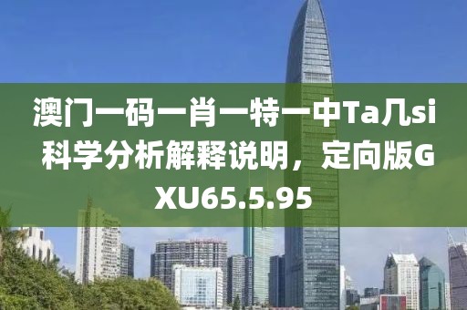 澳门一码一肖一特一中Ta几si 科学分析解释说明，定向版GXU65.5.95