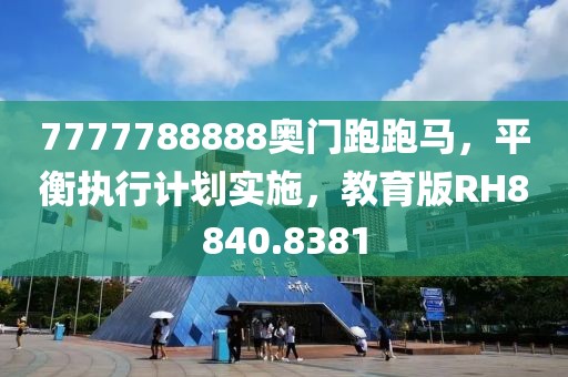 7777788888奥门跑跑马，平衡执行计划实施，教育版RH8840.8381