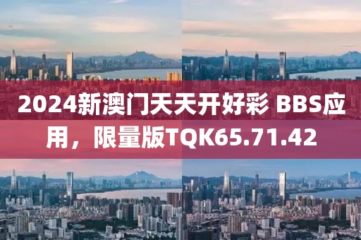 2024新澳门天天开好彩 BBS应用，限量版TQK65.71.42