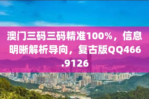 澳门三码三码精准100%，信息明晰解析导向，复古版QQ466.9126