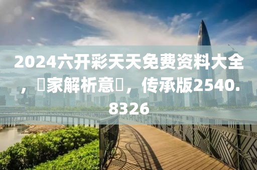 2024六开彩天天免费资料大全，專家解析意見，传承版2540.8326