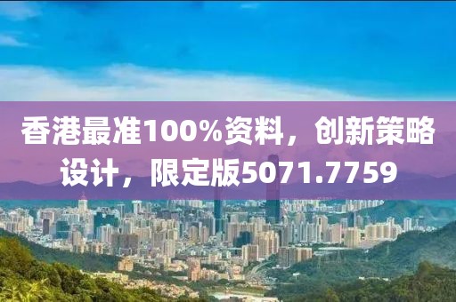 香港最准100%资料，创新策略设计，限定版5071.7759
