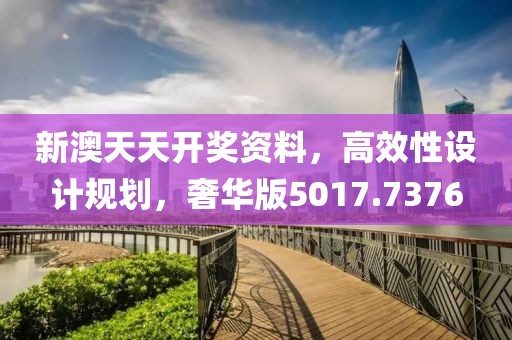 新澳天天开奖资料，高效性设计规划，奢华版5017.7376