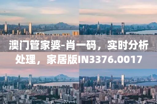 澳门管家婆-肖一码，实时分析处理，家居版IN3376.0017