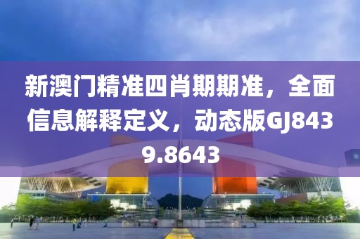 新澳门精准四肖期期准，全面信息解释定义，动态版GJ8439.8643
