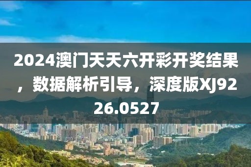 2024澳门天天六开彩开奖结果，数据解析引导，深度版XJ9226.0527