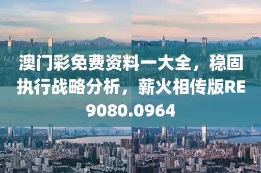澳门彩免费资料一大全，稳固执行战略分析，薪火相传版RE9080.0964