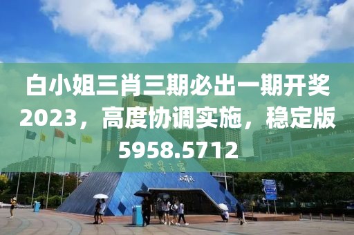 白小姐三肖三期必出一期开奖2023，高度协调实施，稳定版5958.5712