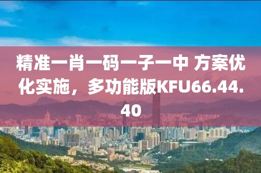 精准一肖一码一子一中 方案优化实施，多功能版KFU66.44.40