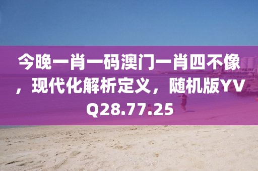 今晚一肖一码澳门一肖四不像，现代化解析定义，随机版YVQ28.77.25