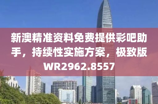 新澳精准资料免费提供彩吧助手，持续性实施方案，极致版WR2962.8557