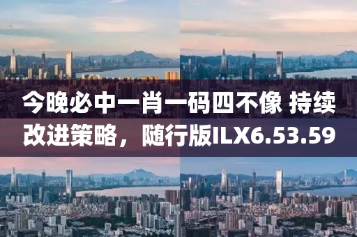 今晚必中一肖一码四不像 持续改进策略，随行版ILX6.53.59